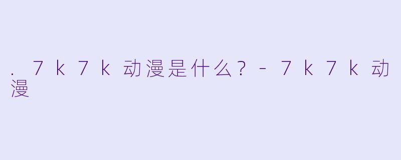 .7k7k动漫是什么？