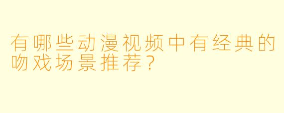 有哪些动漫视频中有经典的吻戏场景推荐？