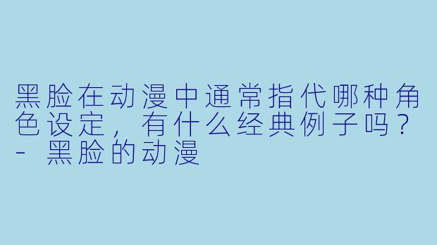 黑脸在动漫中通常指代哪种角色设定，有什么经典例子吗？