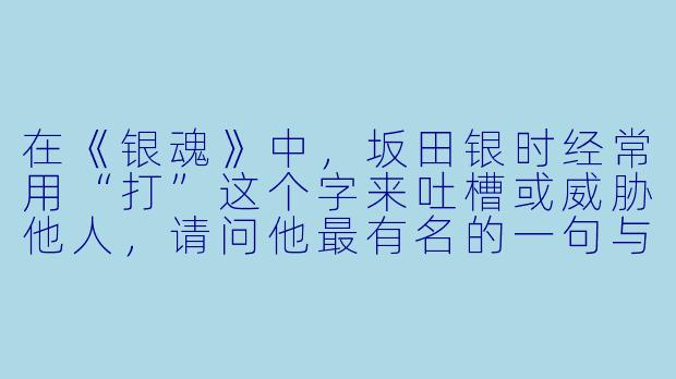 在《银魂》中，坂田银时经常用“打”这个字来吐槽或威胁他人，请问他最有名的一句与“打”相关的台词是什么？