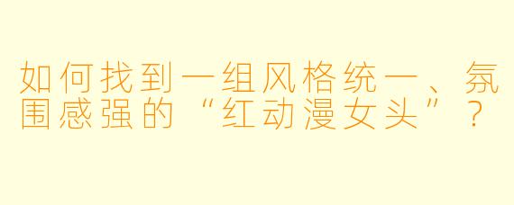 如何找到一组风格统一、氛围感强的“红动漫女头”？