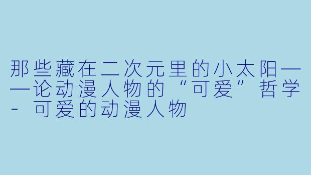 那些藏在二次元里的小太阳——论动漫人物的“可爱”哲学