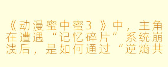 《动漫蜜中蜜3》中，主角在遭遇“记忆碎片”系统崩溃后，是如何通过“逆熵共鸣”重新链接到所有平行世界的角色记忆的？