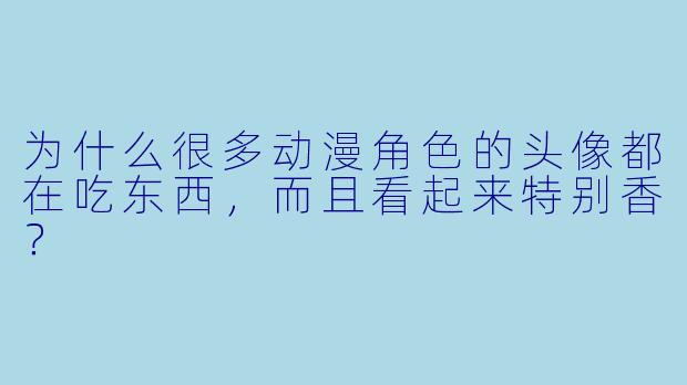 为什么很多动漫角色的头像都在吃东西，而且看起来特别香？