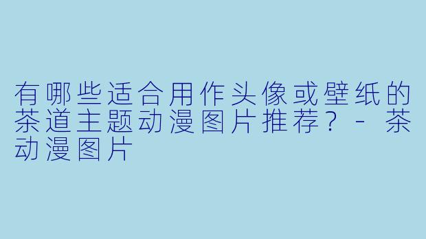 有哪些适合用作头像或壁纸的茶道主题动漫图片推荐？