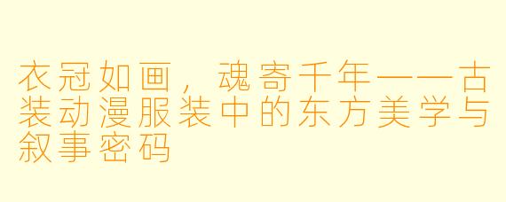 衣冠如画，魂寄千年——古装动漫服装中的东方美学与叙事密码