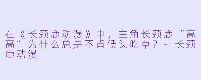 在《长颈鹿动漫》中，主角长颈鹿“高高”为什么总是不肯低头吃草？