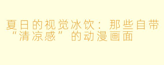 夏日的视觉冰饮：那些自带“清凉感”的动漫画面