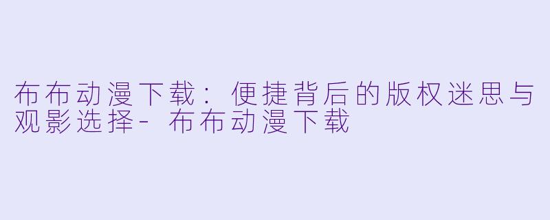 布布动漫下载：便捷背后的版权迷思与观影选择
