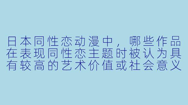 日本同性恋动漫中，哪些作品在表现同性恋主题时被认为具有较高的艺术价值或社会意义？