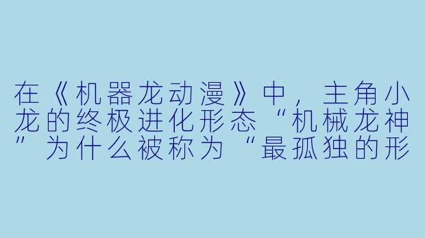 在《机器龙动漫》中，主角小龙的终极进化形态“机械龙神”为什么被称为“最孤独的形态”？