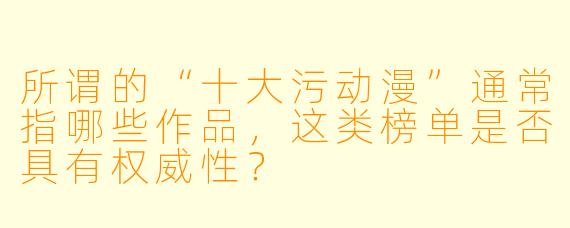 所谓的“十大污动漫”通常指哪些作品，这类榜单是否具有权威性？