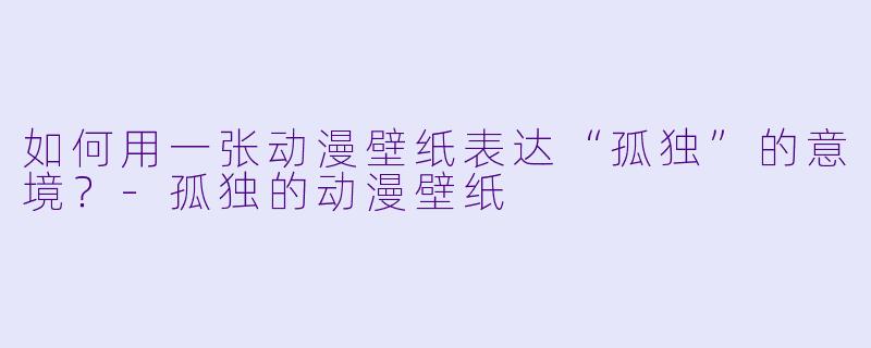 如何用一张动漫壁纸表达“孤独”的意境？