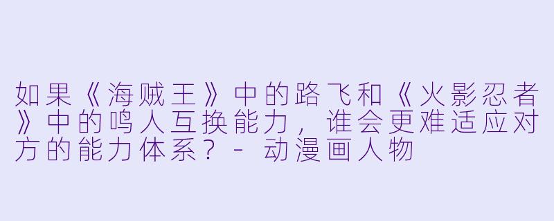 如果《海贼王》中的路飞和《火影忍者》中的鸣人互换能力，谁会更难适应对方的能力体系？