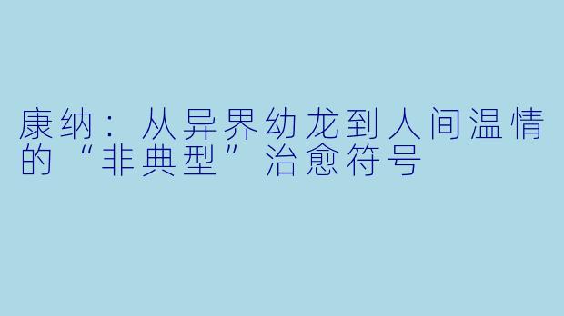 康纳：从异界幼龙到人间温情的“非典型”治愈符号