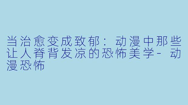 当治愈变成致郁：动漫中那些让人脊背发凉的恐怖美学