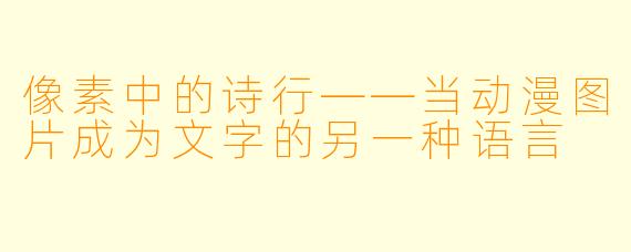 像素中的诗行——当动漫图片成为文字的另一种语言
