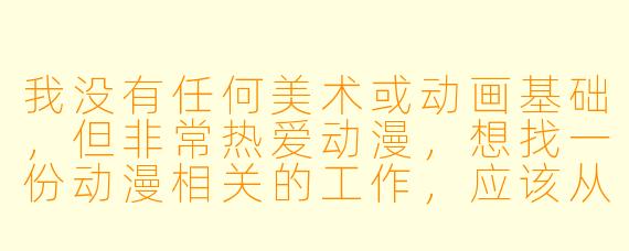 我没有任何美术或动画基础，但非常热爱动漫，想找一份动漫相关的工作，应该从哪里开始入门？