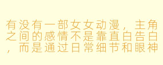 有没有一部女女动漫，主角之间的感情不是靠直白告白，而是通过日常细节和眼神交流慢慢升温的？