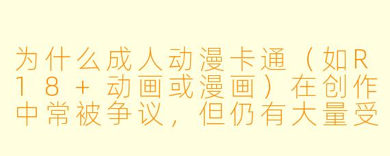 为什么成人动漫卡通（如R18+动画或漫画）在创作中常被争议，但仍有大量受众？