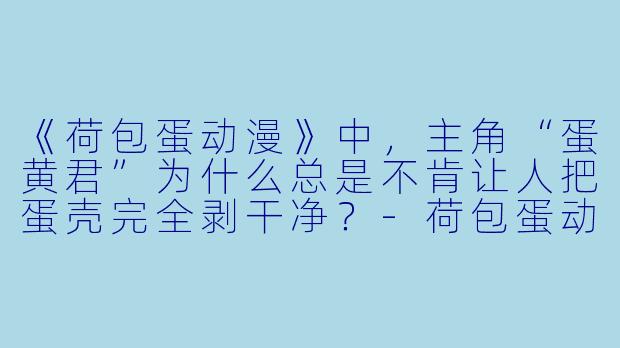 《荷包蛋动漫》中，主角“蛋黄君”为什么总是不肯让人把蛋壳完全剥干净？