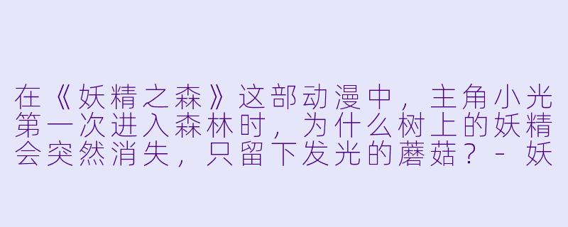 在《妖精之森》这部动漫中，主角小光第一次进入森林时，为什么树上的妖精会突然消失，只留下发光的蘑菇？