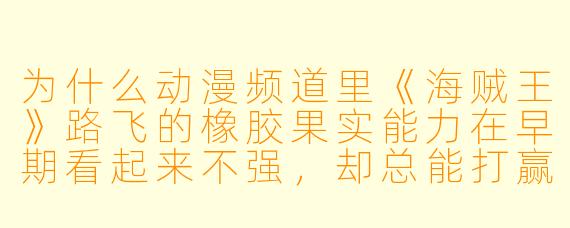 为什么动漫频道里《海贼王》路飞的橡胶果实能力在早期看起来不强，却总能打赢看似更强的敌人？
