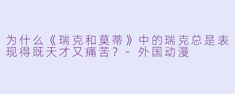 为什么《瑞克和莫蒂》中的瑞克总是表现得既天才又痛苦？