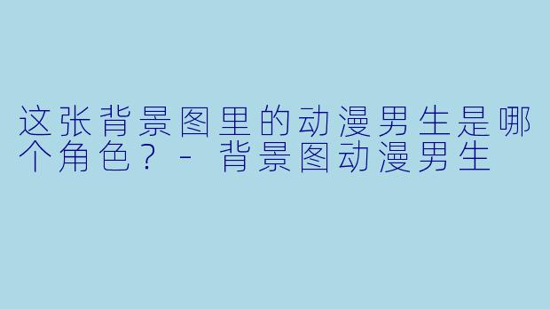 这张背景图里的动漫男生是哪个角色？