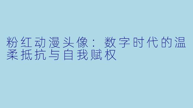 粉红动漫头像：数字时代的温柔抵抗与自我赋权