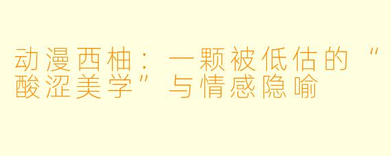 动漫西柚：一颗被低估的“酸涩美学”与情感隐喻