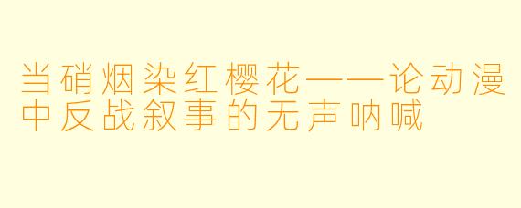 当硝烟染红樱花——论动漫中反战叙事的无声呐喊