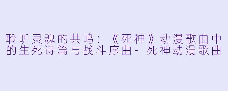 聆听灵魂的共鸣：《死神》动漫歌曲中的生死诗篇与战斗序曲