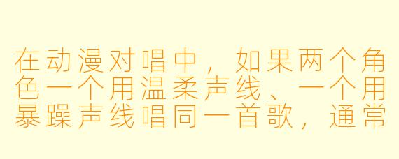 在动漫对唱中，如果两个角色一个用温柔声线、一个用暴躁声线唱同一首歌，通常会通过什么方式来展现这种“反差萌”？