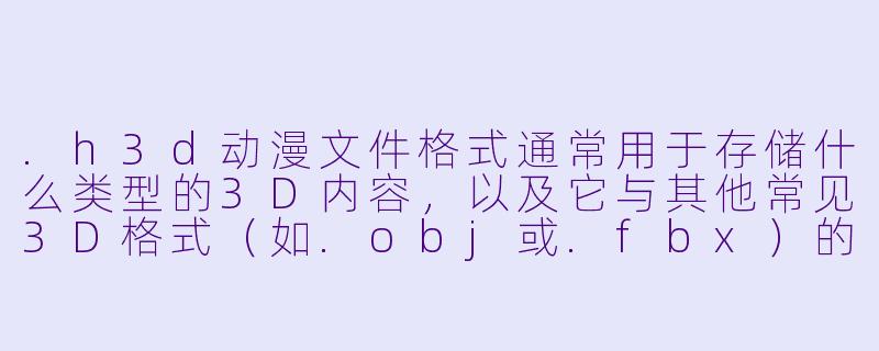 .h3d动漫文件格式通常用于存储什么类型的3D内容，以及它与其他常见3D格式（如.obj或.fbx）的主要区别是什么？