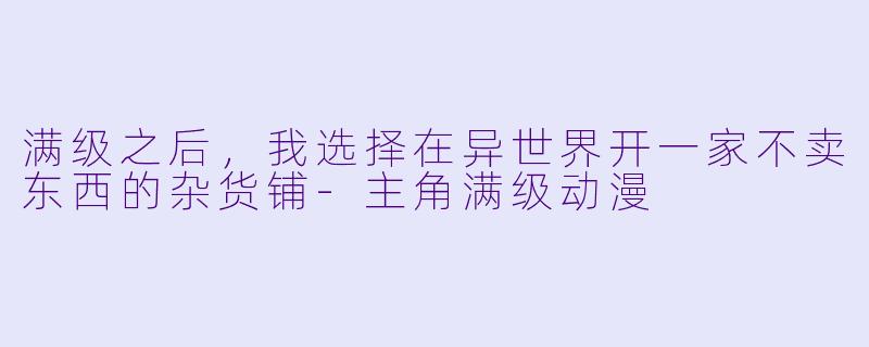 满级之后，我选择在异世界开一家不卖东西的杂货铺