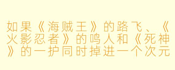 如果《海贼王》的路飞、《火影忍者》的鸣人和《死神》的一护同时掉进一个次元裂缝，他们醒来后发现自己被关在一个巨大的擂台上，头顶传来声音说“只有一个人能活着离开”，他们会怎么做？