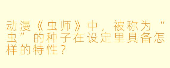 动漫《虫师》中，被称为“虫”的种子在设定里具备怎样的特性？