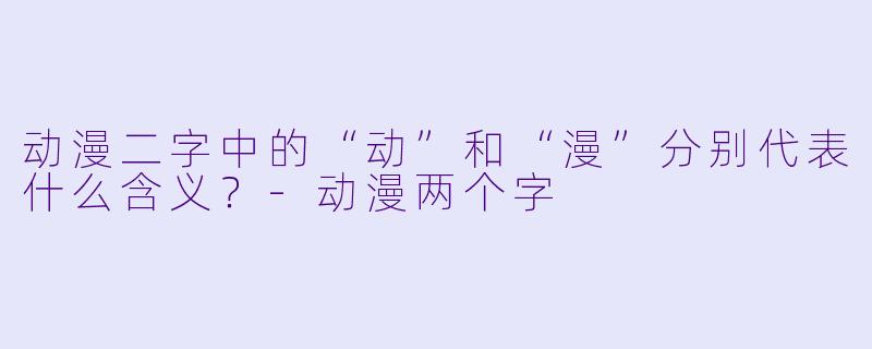 动漫二字中的“动”和“漫”分别代表什么含义？