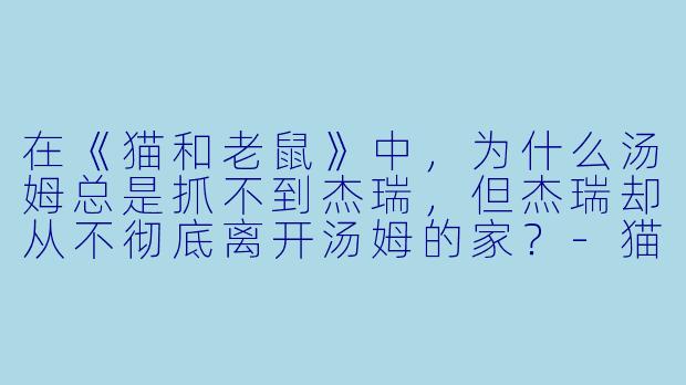 在《猫和老鼠》中，为什么汤姆总是抓不到杰瑞，但杰瑞却从不彻底离开汤姆的家？