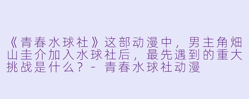 《青春水球社》这部动漫中，男主角畑山圭介加入水球社后，最先遇到的重大挑战是什么？