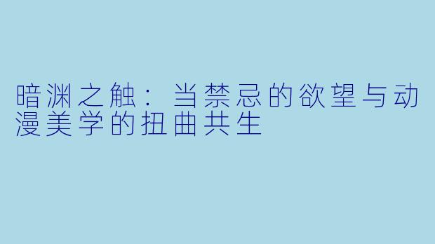 暗渊之触：当禁忌的欲望与动漫美学的扭曲共生