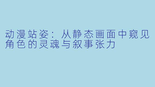 动漫站姿：从静态画面中窥见角色的灵魂与叙事张力