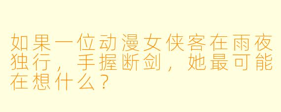 如果一位动漫女侠客在雨夜独行，手握断剑，她最可能在想什么？