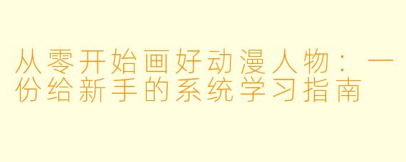 从零开始画好动漫人物：一份给新手的系统学习指南