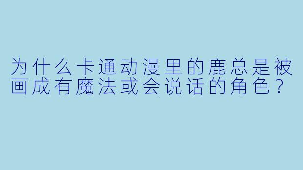 为什么卡通动漫里的鹿总是被画成有魔法或会说话的角色？