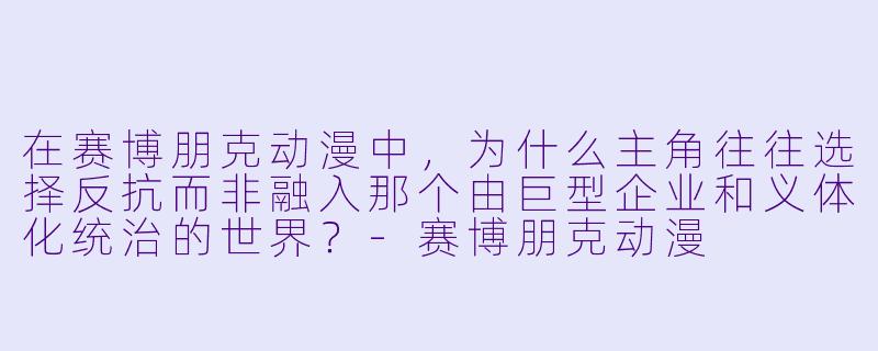 在赛博朋克动漫中，为什么主角往往选择反抗而非融入那个由巨型企业和义体化统治的世界？