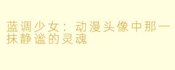 蓝调少女：动漫头像中那一抹静谧的灵魂