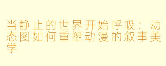 当静止的世界开始呼吸：动态图如何重塑动漫的叙事美学