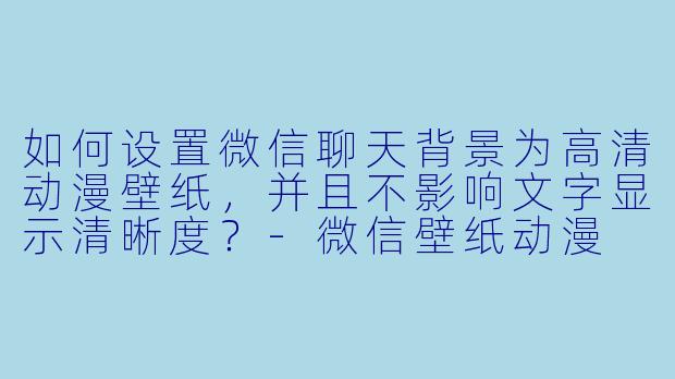如何设置微信聊天背景为高清动漫壁纸，并且不影响文字显示清晰度？